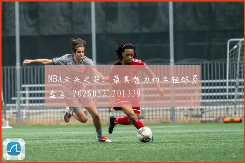 NBA未来之星:最具潜力的年轻球员盘点_20260521201339