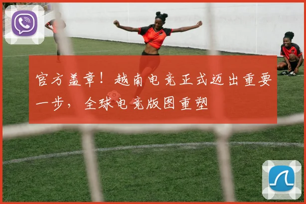 官方盖章!越南电竞正式迈出重要一步,全球电竞版图重塑