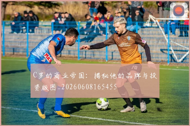 C罗的商业帝国:揭秘他的品牌与投资版图_20260608165455