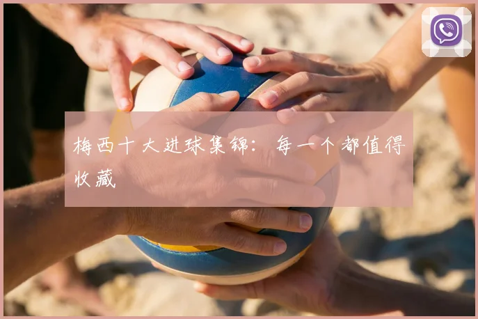 梅西十大进球集锦:每一个都值得收藏