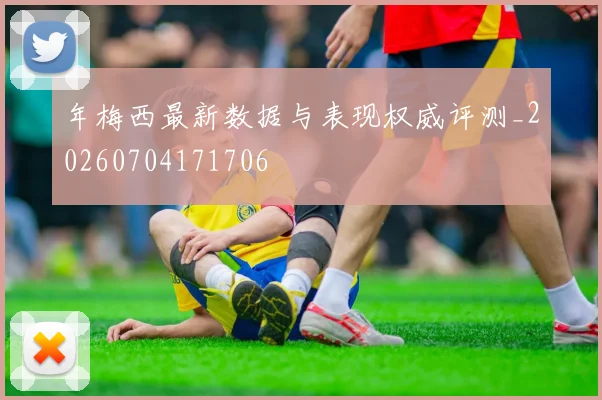 年梅西最新数据与表现权威评测_20260704171706