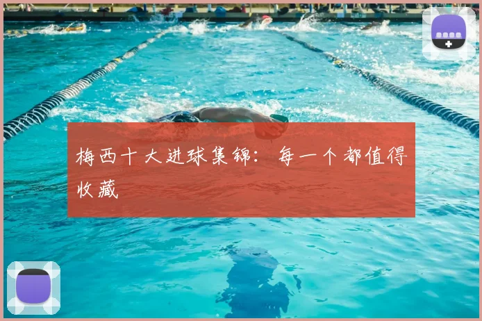 梅西十大进球集锦:每一个都值得收藏