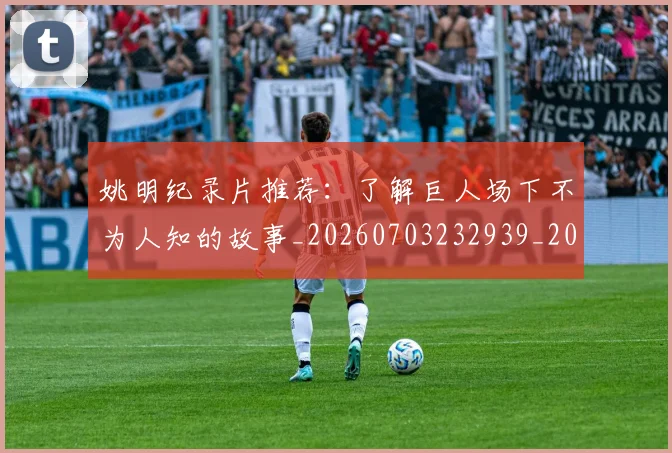 姚明纪录片推荐:了解巨人场下不为人知的故事_20260703232939_20260720192218