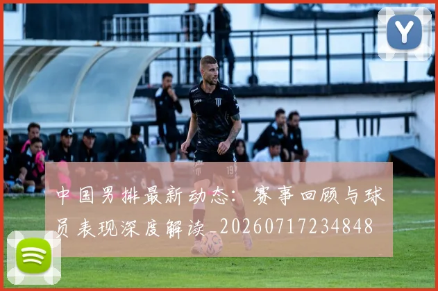 中国男排最新动态:赛事回顾与球员表现深度解读_20260717234848