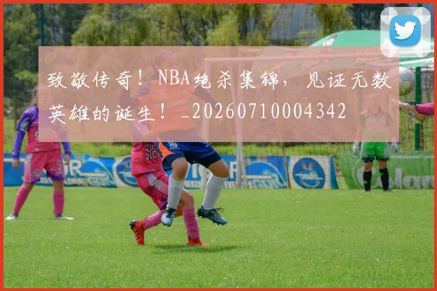 致敬传奇！NBA绝杀集锦，见证无数英雄的诞生！_20260710004342