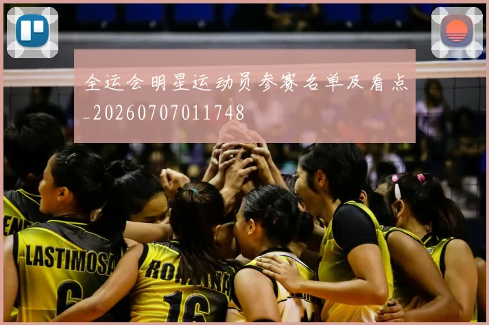 全运会明星运动员参赛名单及看点_20260707011748